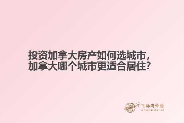 投資加拿大房產(chǎn)如何選城市，加拿大哪個(gè)城市更適合居住？