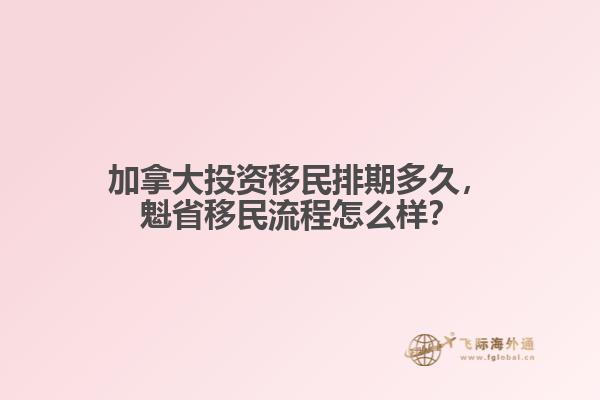加拿大投資移民排期多久，魁省移民流程怎么樣？