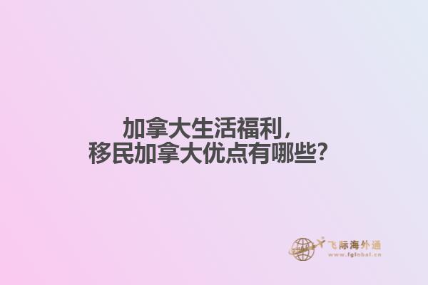 加拿大生活福利，移民加拿大優(yōu)點有哪些？