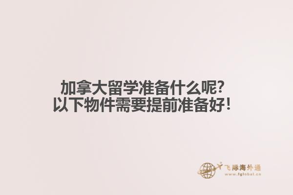 加拿大留學(xué)準(zhǔn)備什么呢？以下物件需要提前準(zhǔn)備好！