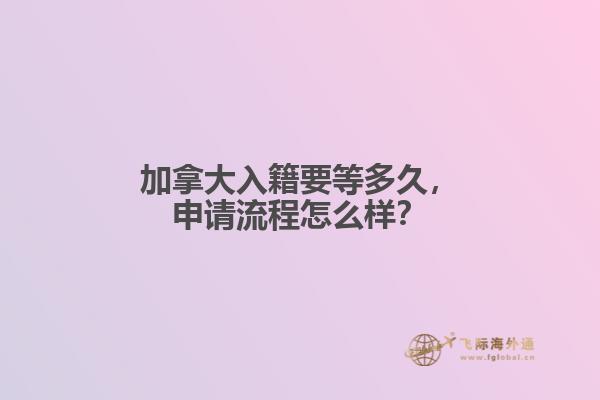 加拿大入籍要等多久，申請(qǐng)流程怎么樣？