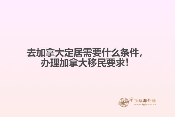 去加拿大定居需要什么條件，辦理加拿大移民要求！