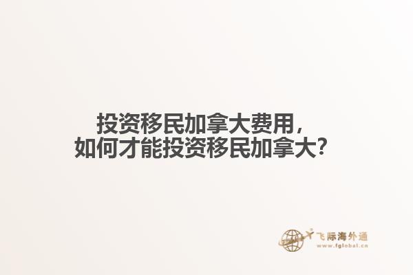投資移民加拿大費(fèi)用，如何才能投資移民加拿大？