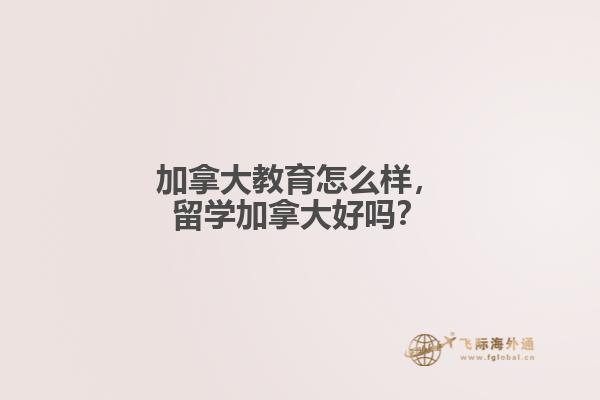 加拿大教育怎么樣，留學加拿大好嗎？