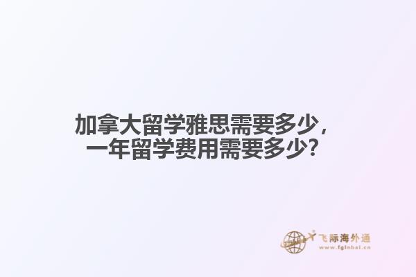 加拿大留學(xué)雅思需要多少，一年留學(xué)費(fèi)用需要多少？