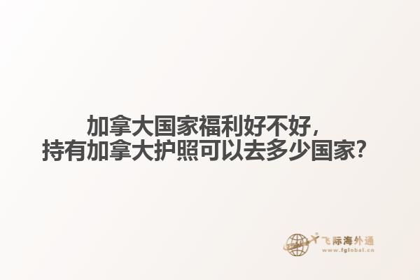 加拿大國(guó)家福利好不好，持有加拿大護(hù)照可以去多少?lài)?guó)家？