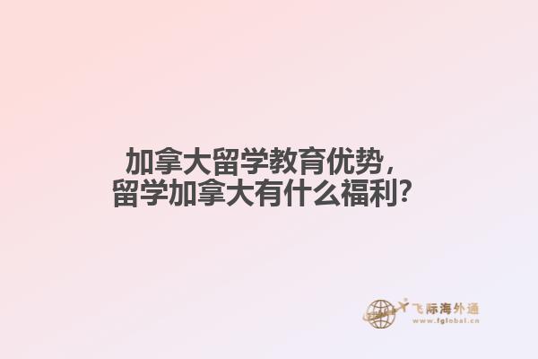 加拿大留學(xué)教育優(yōu)勢，留學(xué)加拿大有什么福利？