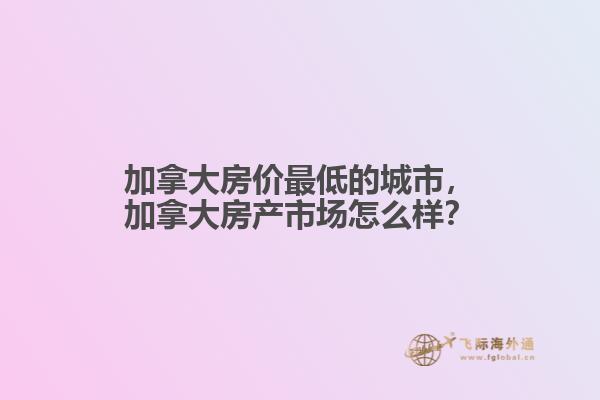 加拿大房價(jià)最低的城市，加拿大房產(chǎn)市場怎么樣？