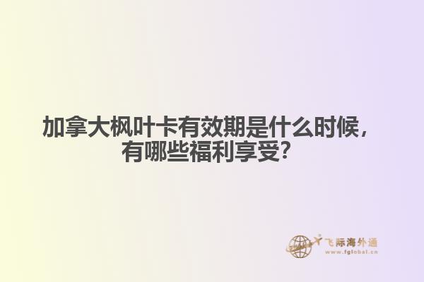 加拿大楓葉卡有效期是什么時候，有哪些福利享受？