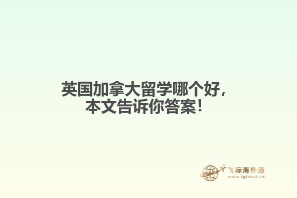英國(guó)加拿大留學(xué)哪個(gè)好，本文告訴你答案！