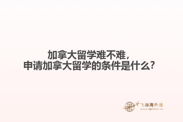 加拿大留學(xué)難不難，申請(qǐng)加拿大留學(xué)的條件是什么？