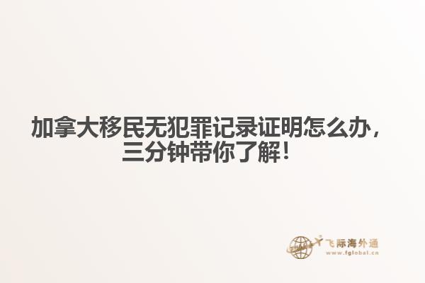 加拿大移民無犯罪記錄證明怎么辦，三分鐘帶你了解！