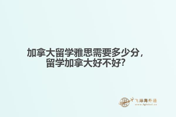 加拿大留學(xué)雅思需要多少分，留學(xué)加拿大好不好？