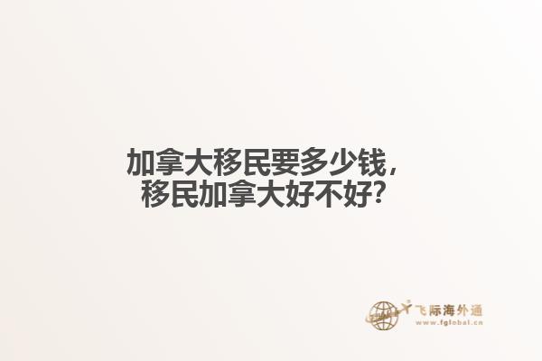 加拿大移民要多少錢，移民加拿大好不好？