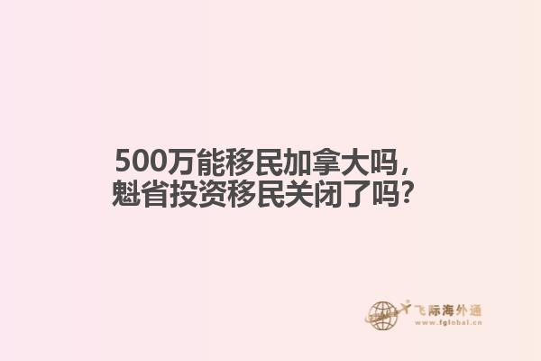 500萬能移民加拿大嗎，魁省投資移民關(guān)閉了嗎？