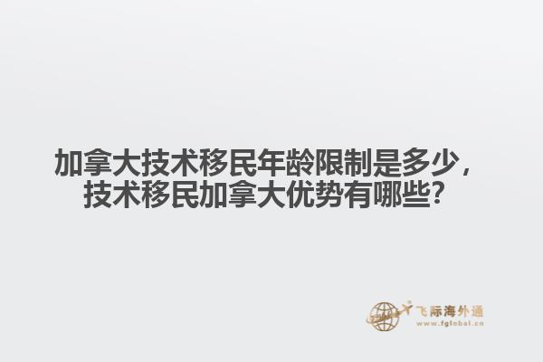 加拿大技術(shù)移民年齡限制是多少，技術(shù)移民加拿大優(yōu)勢有哪些？