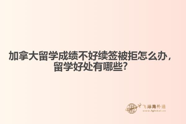 加拿大留學(xué)成績不好續(xù)簽被拒怎么辦，留學(xué)好處有哪些？