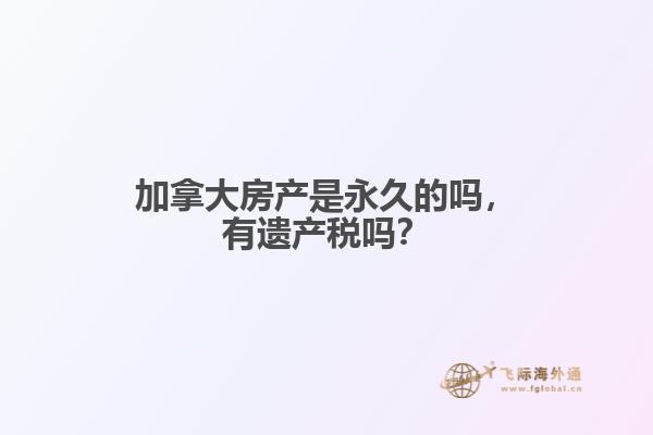 加拿大房產(chǎn)是永久的嗎，有遺產(chǎn)稅嗎？
