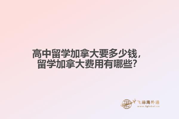高中留學(xué)加拿大要多少錢，留學(xué)加拿大費(fèi)用有哪些？