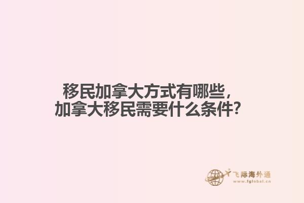 移民加拿大方式有哪些，加拿大移民需要什么條件？