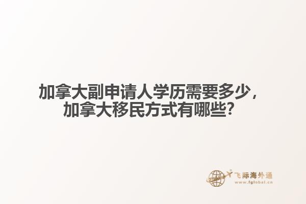 加拿大副申請人學歷需要多少，加拿大移民方式有哪些？