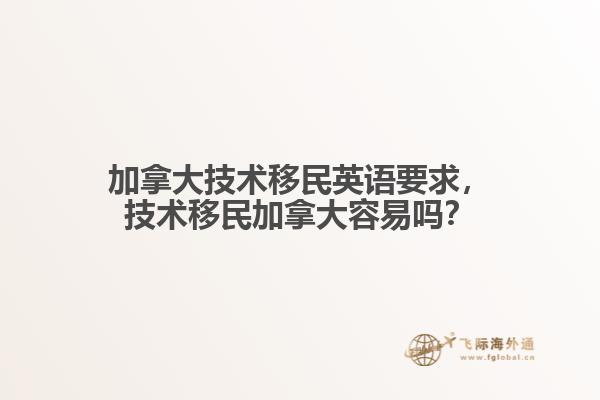 加拿大技術(shù)移民英語要求，技術(shù)移民加拿大容易嗎？