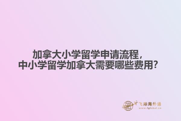 加拿大小學(xué)留學(xué)申請(qǐng)流程，中小學(xué)留學(xué)加拿大需要哪些費(fèi)用？