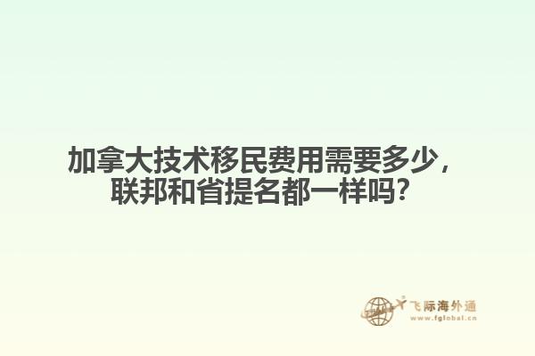 加拿大技術(shù)移民費(fèi)用需要多少，聯(lián)邦和省提名都一樣嗎？