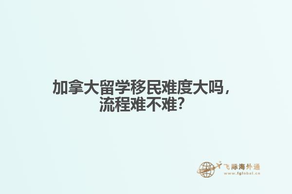 加拿大留學(xué)移民難度大嗎，流程難不難？