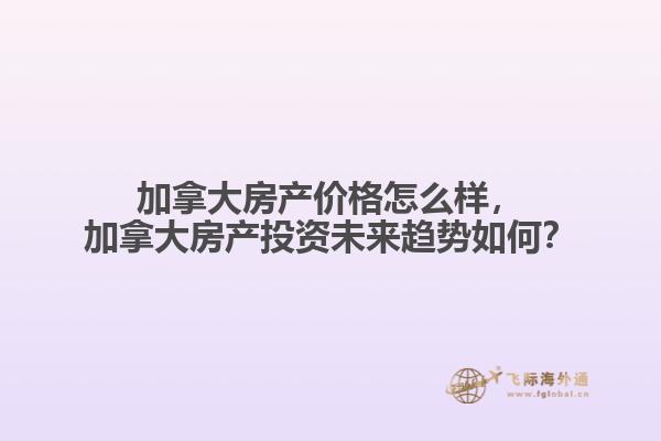 加拿大房產(chǎn)價(jià)格怎么樣，加拿大房產(chǎn)投資未來趨勢(shì)如何？