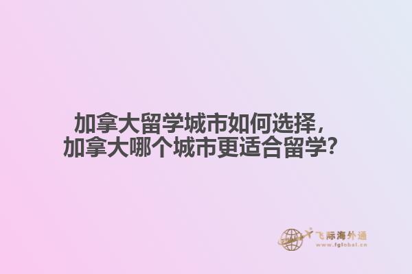 加拿大留學(xué)城市如何選擇，加拿大哪個(gè)城市更適合留學(xué)？