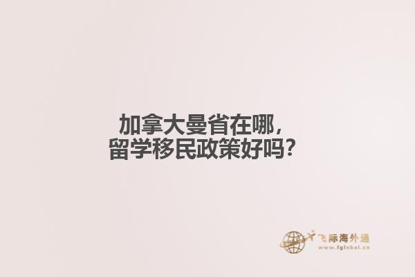 加拿大曼省在哪，留學(xué)移民政策好嗎？