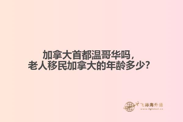 加拿大首都溫哥華嗎，老人移民加拿大的年齡多少？