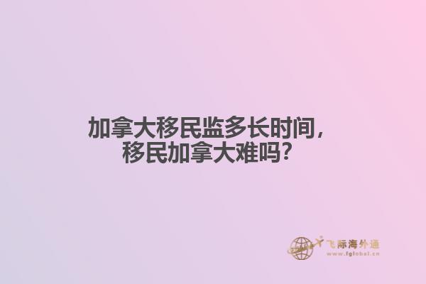 加拿大移民監(jiān)多長時間，移民加拿大難嗎？