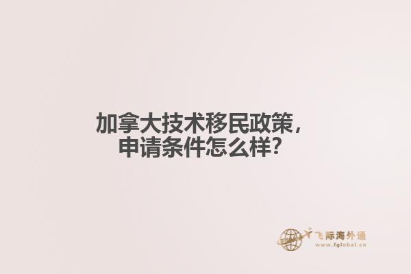 加拿大技術(shù)移民政策，申請條件怎么樣？
