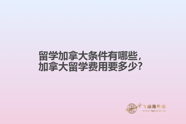 留學(xué)加拿大條件有哪些，加拿大留學(xué)費(fèi)用要多少？