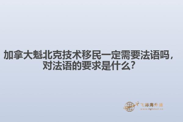加拿大魁北克技術(shù)移民一定需要法語嗎，對法語的要求是什么？