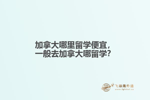 加拿大哪里留學(xué)便宜，一般去加拿大哪留學(xué)？