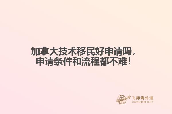 加拿大技術(shù)移民好申請嗎，申請條件和流程都不難！