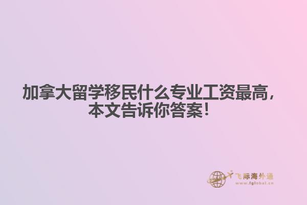 加拿大留學(xué)移民什么專業(yè)工資最高，本文告訴你答案！