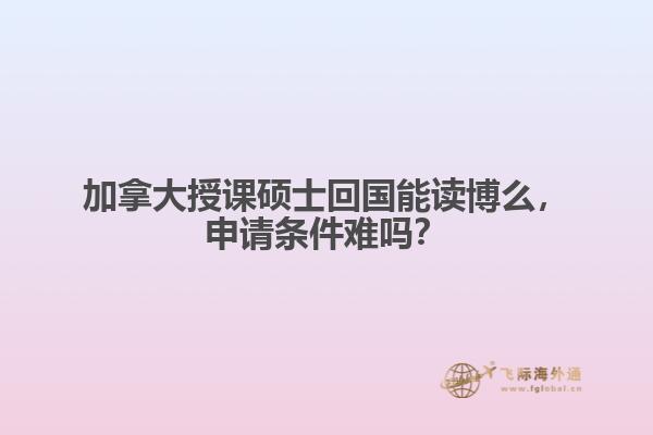 加拿大授課碩士回國能讀博么，申請條件難嗎？