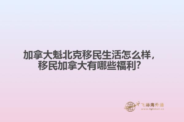 加拿大魁北克移民生活怎么樣，移民加拿大有哪些福利？