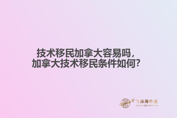 技術移民加拿大容易嗎，加拿大技術移民條件如何？