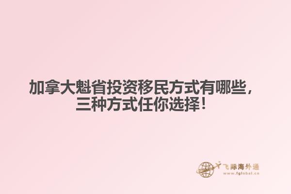 加拿大魁省投資移民方式有哪些，三種方式任你選擇！
