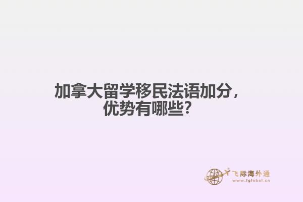 加拿大留學(xué)移民法語(yǔ)加分，優(yōu)勢(shì)有哪些？