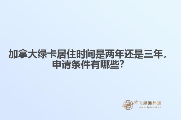 加拿大綠卡居住時(shí)間是兩年還是三年，申請(qǐng)條件有哪些？