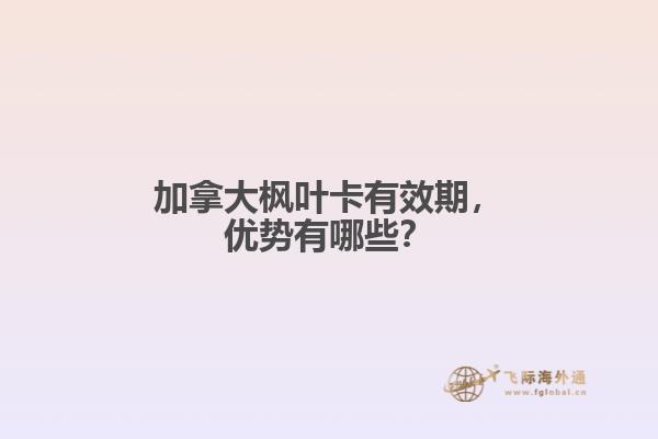 加拿大楓葉卡有效期，優(yōu)勢有哪些？