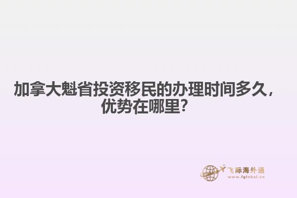 加拿大魁省投資移民的辦理時間多久，優(yōu)勢在哪里？