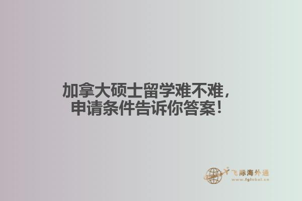 加拿大碩士留學(xué)難不難，申請(qǐng)條件告訴你答案！