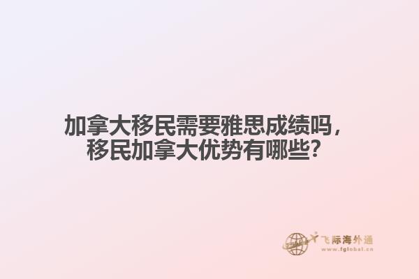 加拿大移民需要雅思成績嗎，移民加拿大優(yōu)勢有哪些？
